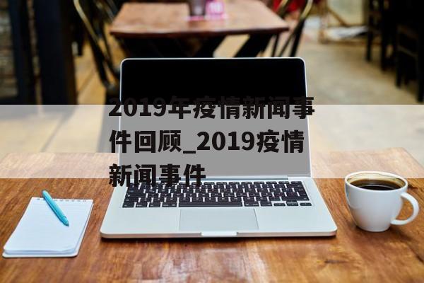 2019年疫情新闻事件回顾_2019疫情新闻事件